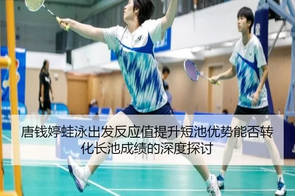 唐钱婷蛙泳出发反应值提升短池优势能否转化长池成绩的深度探讨